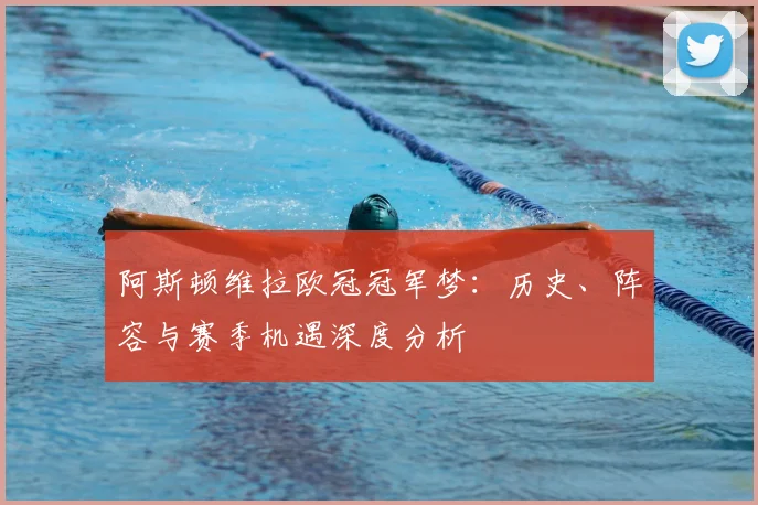 阿斯顿维拉欧冠冠军梦:历史、阵容与赛季机遇深度分析