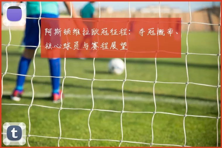 阿斯顿维拉欧冠征程：夺冠概率、核心球员与赛程展望